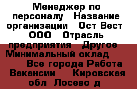 Менеджер по персоналу › Название организации ­ Ост-Вест, ООО › Отрасль предприятия ­ Другое › Минимальный оклад ­ 28 000 - Все города Работа » Вакансии   . Кировская обл.,Лосево д.